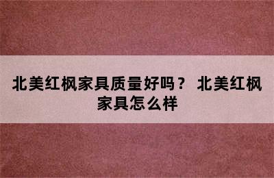 北美红枫家具质量好吗？ 北美红枫家具怎么样